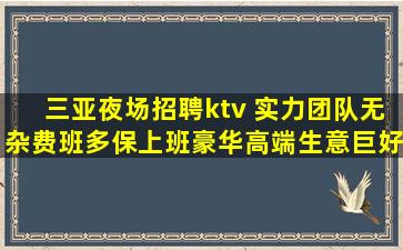 三亚夜场招聘ktv 实力团队无杂费班多保上班豪华高端生意巨好